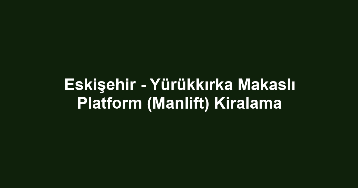 Eskişehir - Yürükkırka Makaslı Platform (Manlift) Kiralama