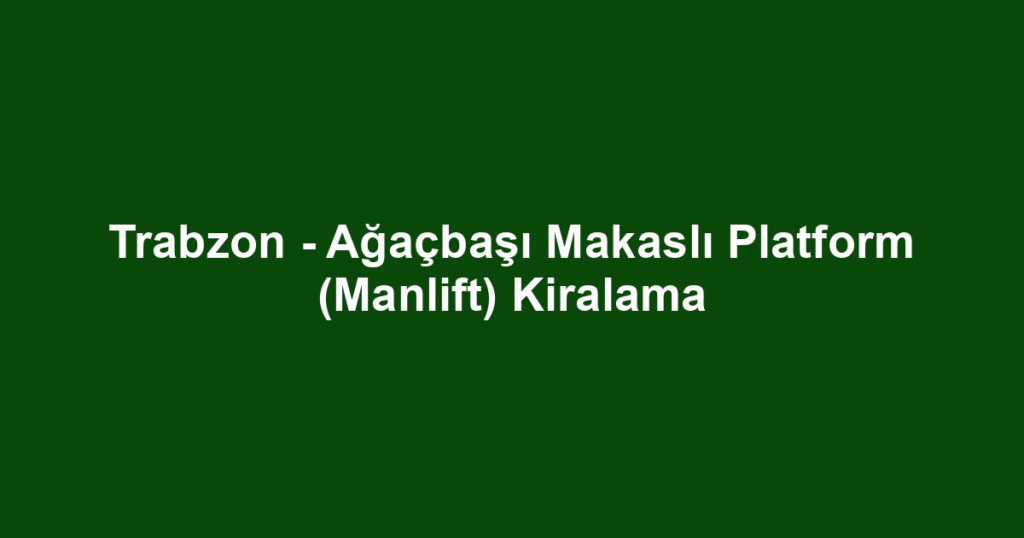 Trabzon - Ağaçbaşı Makaslı Platform (Manlift) Kiralama