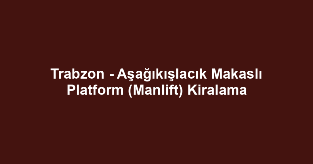 Trabzon - Aşağıkışlacık Makaslı Platform (Manlift) Kiralama