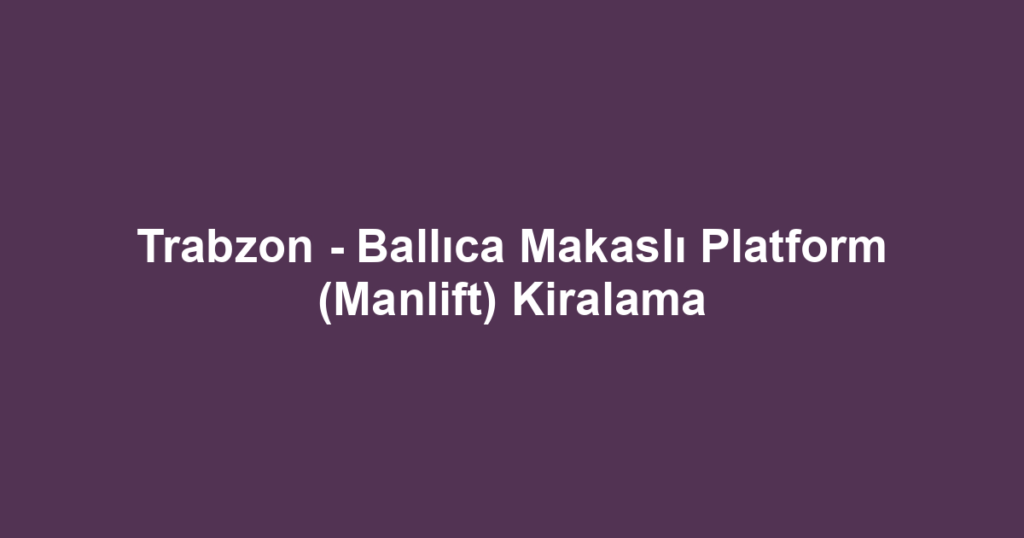 Trabzon - Ballıca Makaslı Platform (Manlift) Kiralama