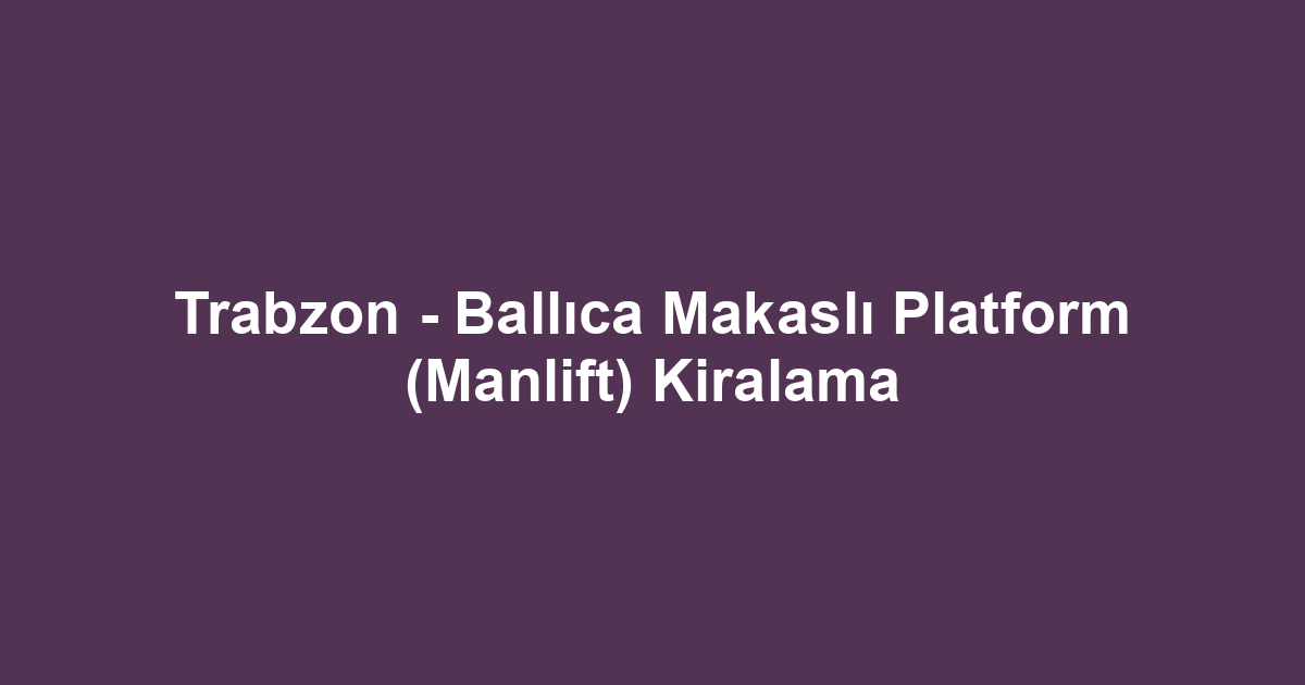 Trabzon - Ballıca Makaslı Platform (Manlift) Kiralama