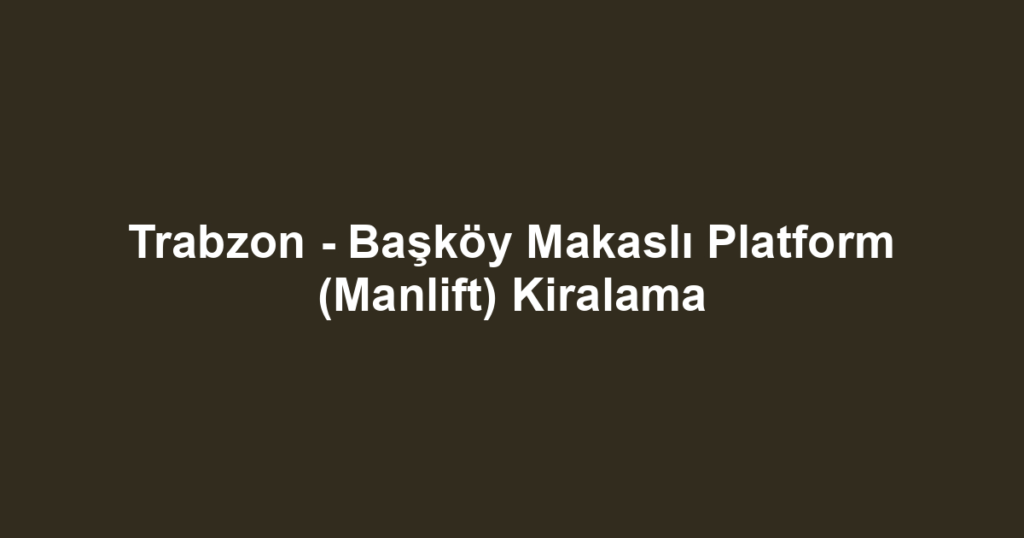 Trabzon - Başköy Makaslı Platform (Manlift) Kiralama