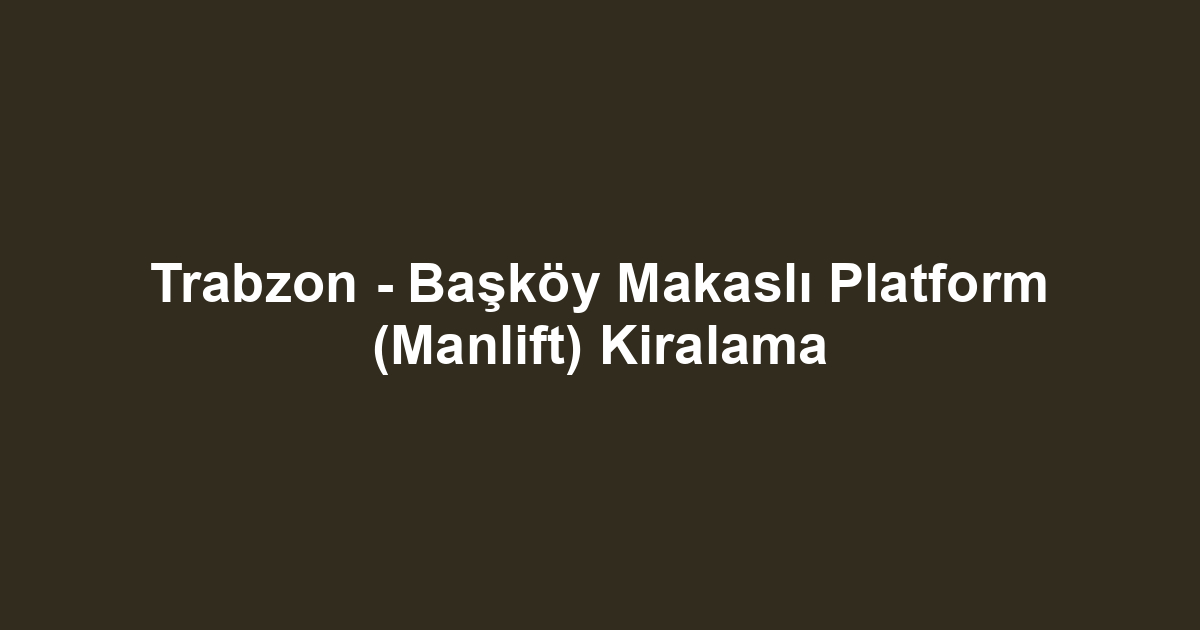 Trabzon - Başköy Makaslı Platform (Manlift) Kiralama