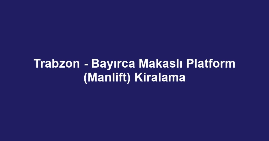 Trabzon - Bayırca Makaslı Platform (Manlift) Kiralama