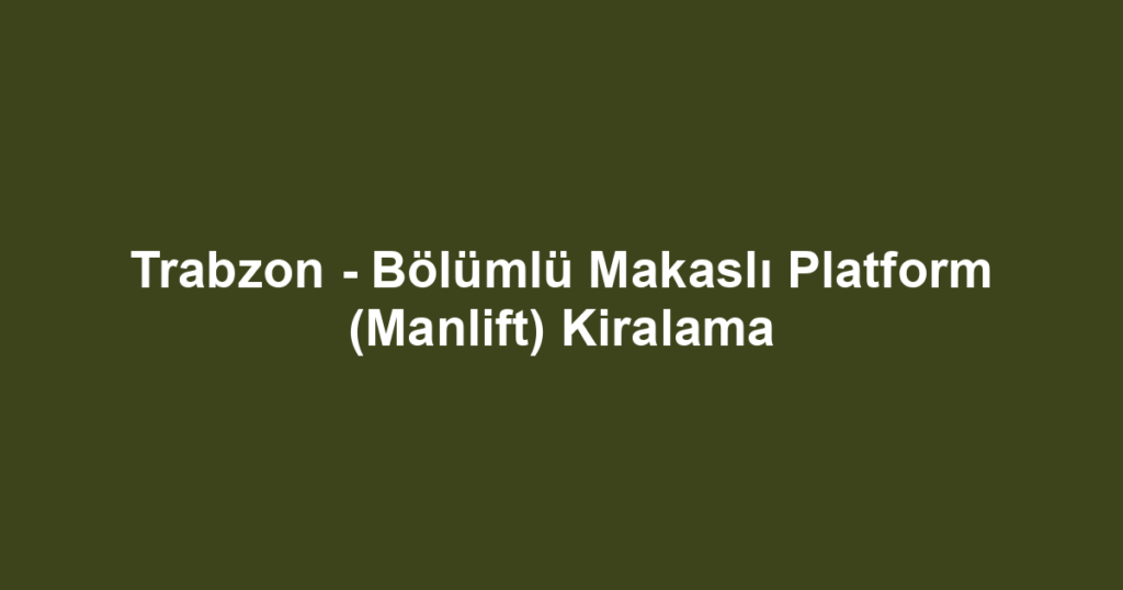 Trabzon - Bölümlü Makaslı Platform (Manlift) Kiralama