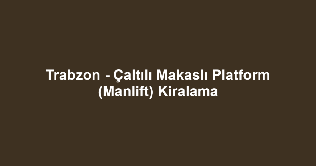 Trabzon - Çaltılı Makaslı Platform (Manlift) Kiralama