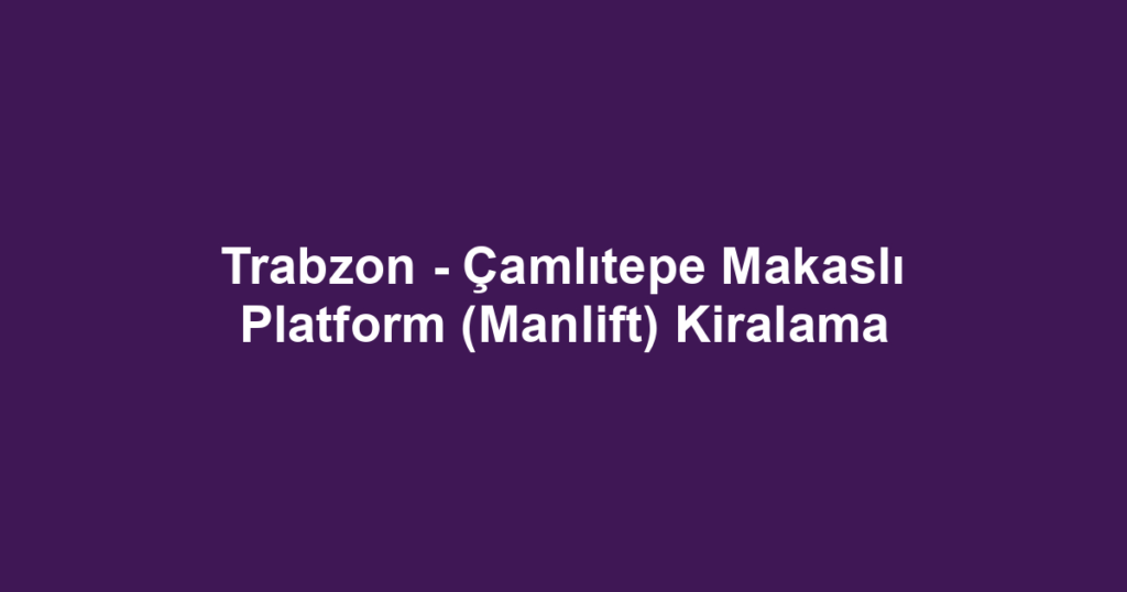 Trabzon - Çamlıtepe Makaslı Platform (Manlift) Kiralama