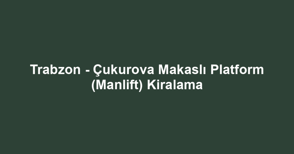 Trabzon - Çukurova Makaslı Platform (Manlift) Kiralama