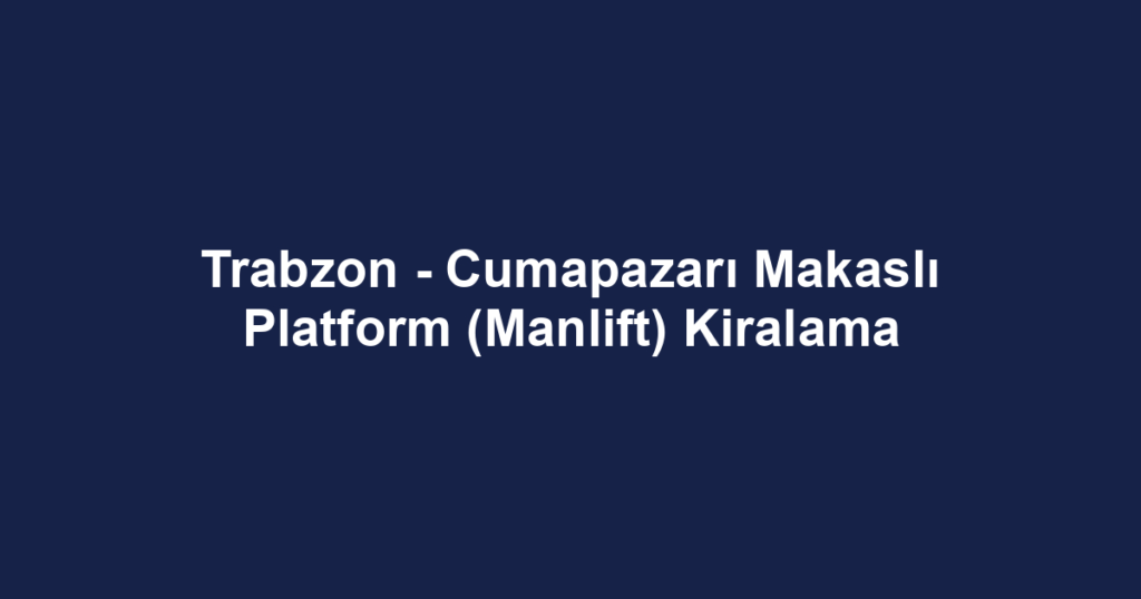 Trabzon - Cumapazarı Makaslı Platform (Manlift) Kiralama