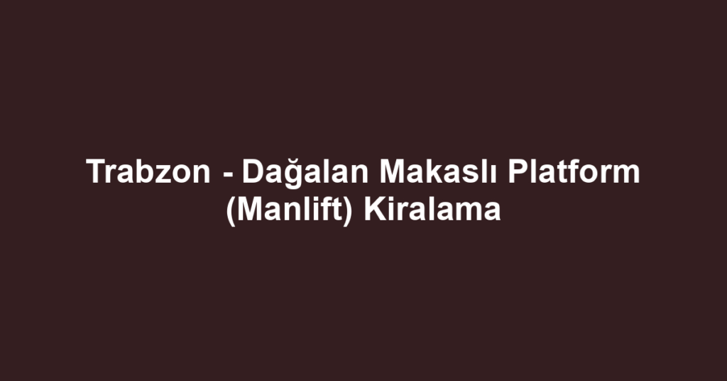 Trabzon - Dağalan Makaslı Platform (Manlift) Kiralama