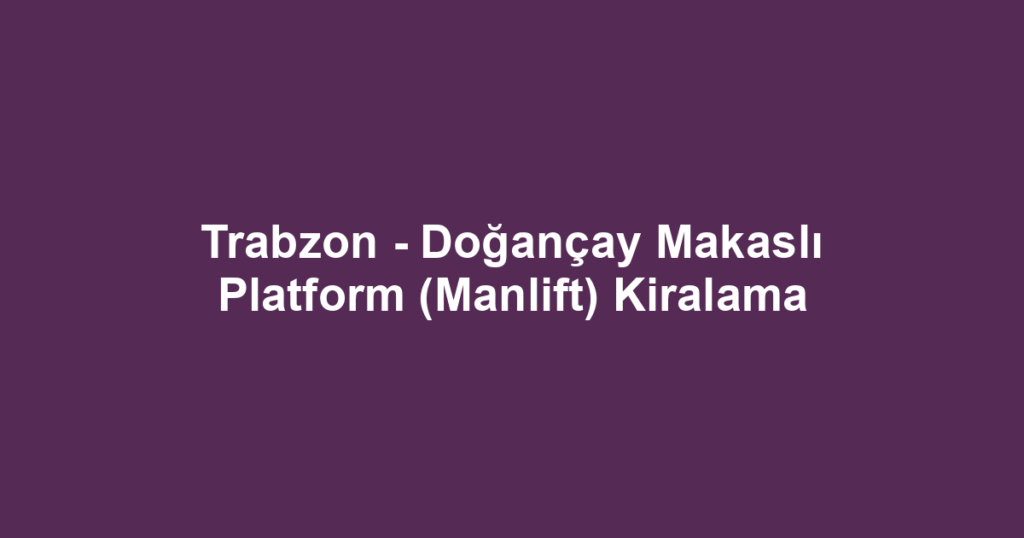 Trabzon - Doğançay Makaslı Platform (Manlift) Kiralama