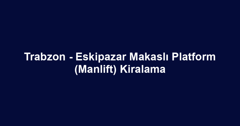 Trabzon - Eskipazar Makaslı Platform (Manlift) Kiralama