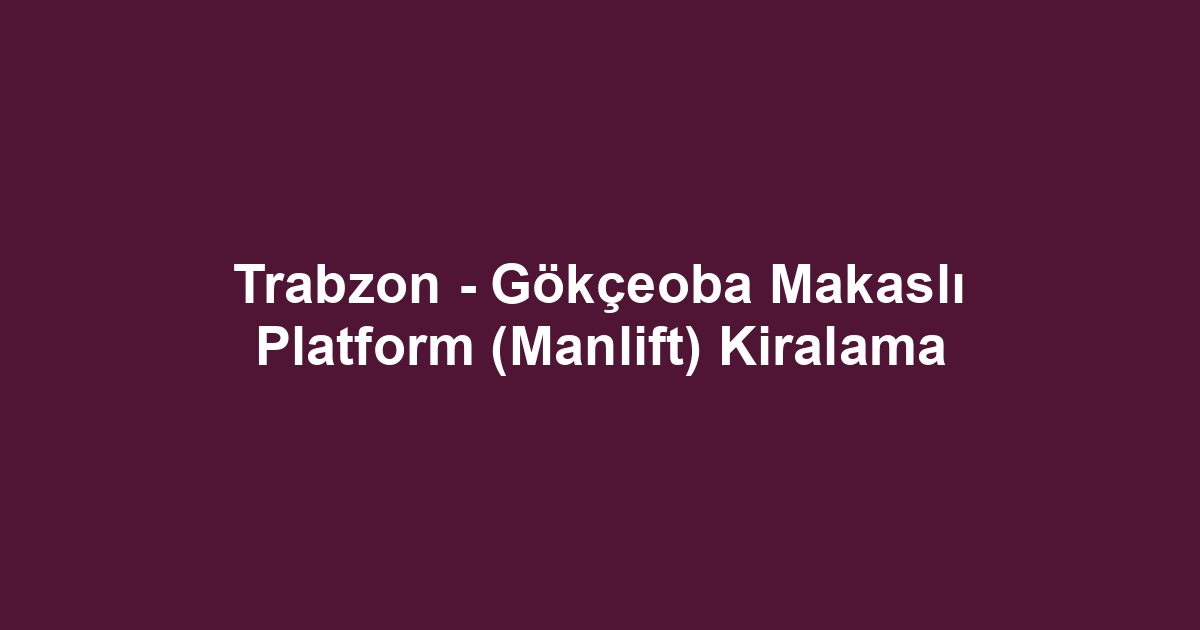 Trabzon - Gökçeoba Makaslı Platform (Manlift) Kiralama