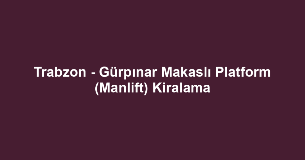 Trabzon - Gürpınar Makaslı Platform (Manlift) Kiralama