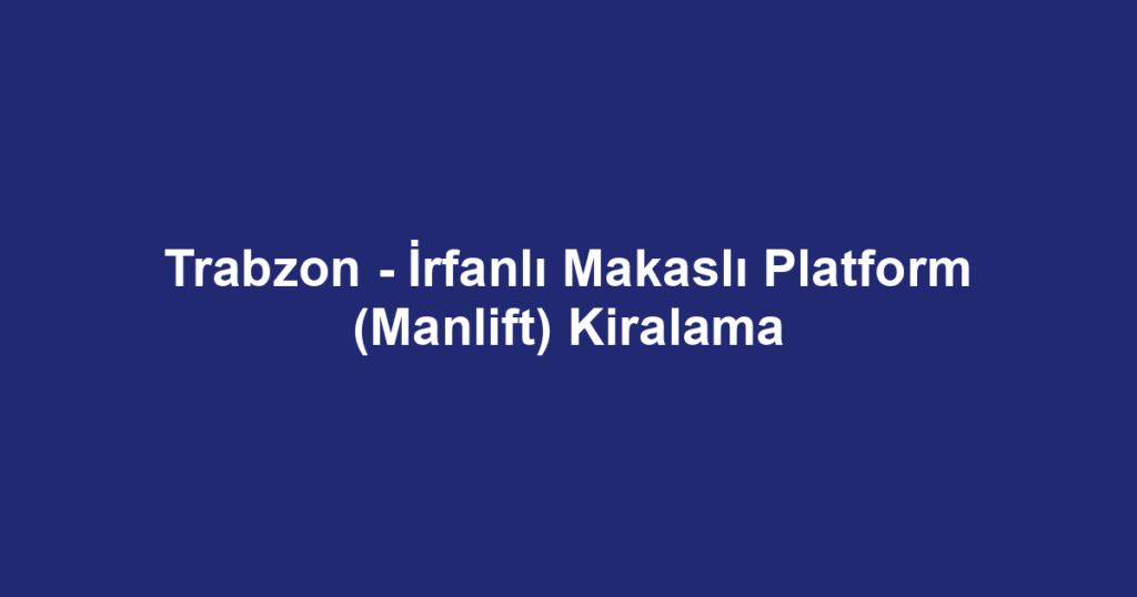 Trabzon - İrfanlı Makaslı Platform (Manlift) Kiralama