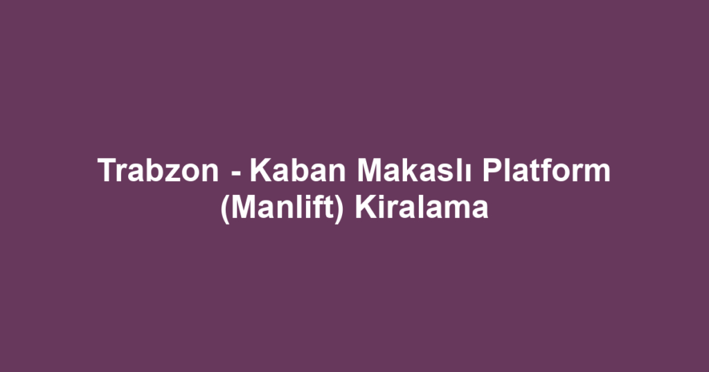Trabzon - Kaban Makaslı Platform (Manlift) Kiralama