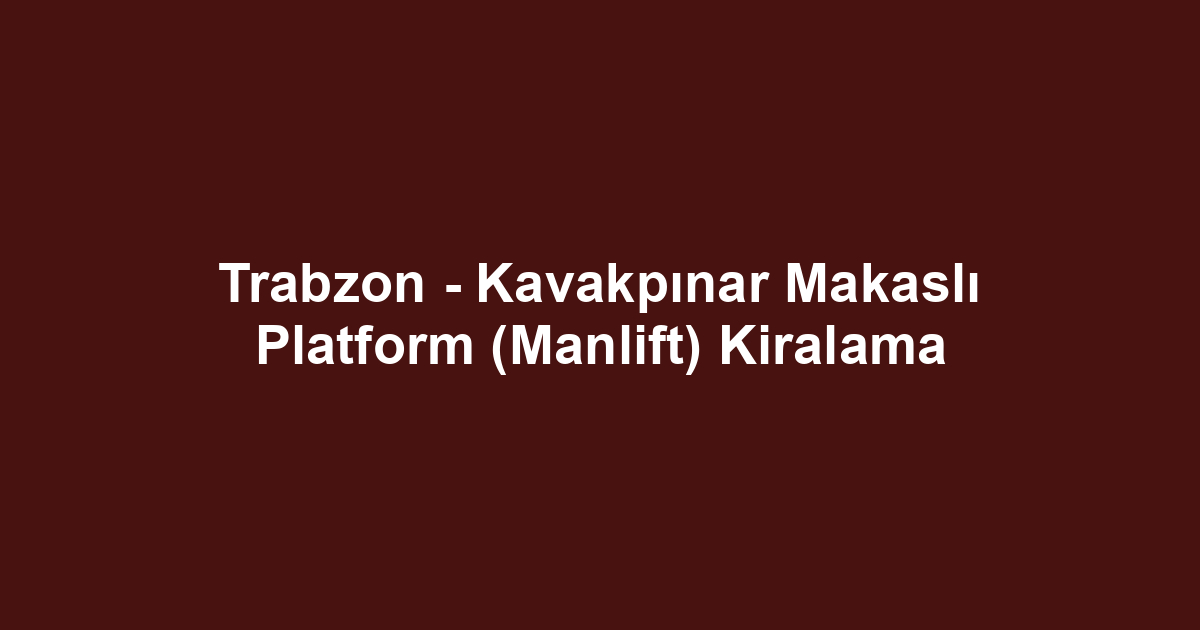 Trabzon - Kavakpınar Makaslı Platform (Manlift) Kiralama