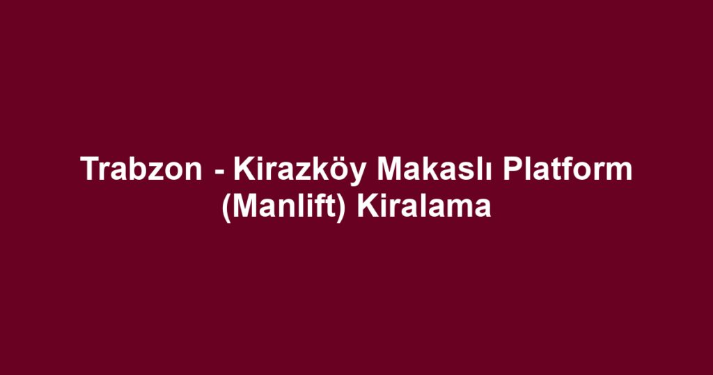 Trabzon - Kirazköy Makaslı Platform (Manlift) Kiralama