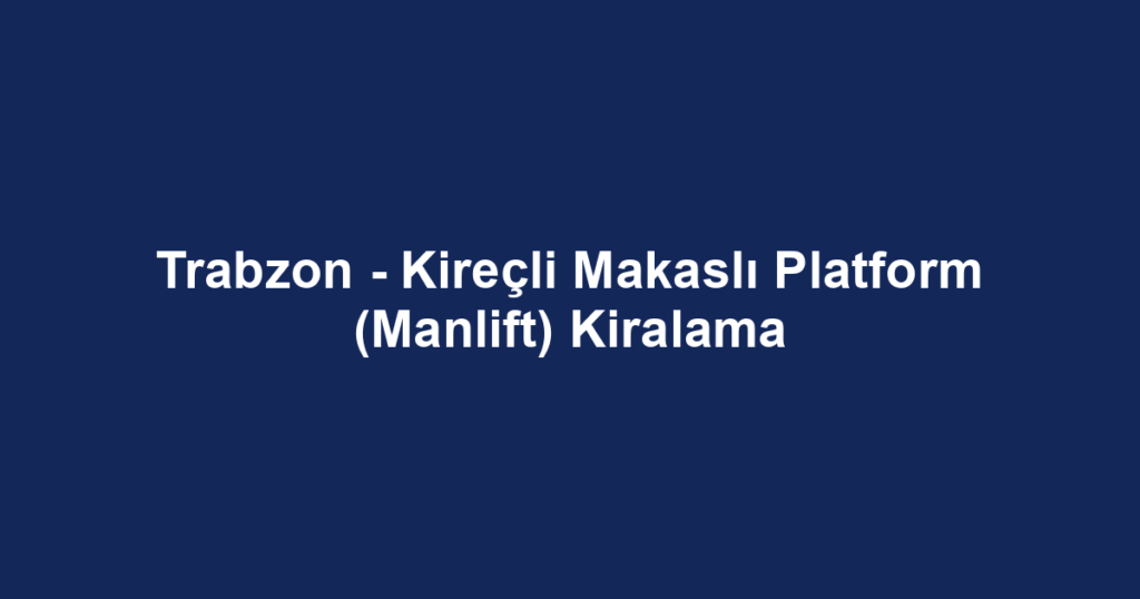 Trabzon - Kireçli Makaslı Platform (Manlift) Kiralama