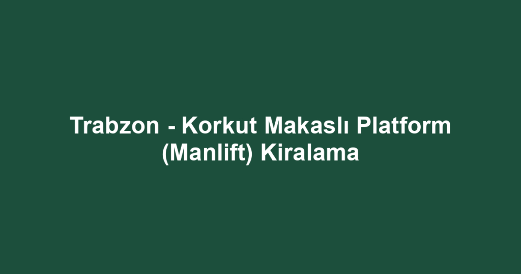 Trabzon - Korkut Makaslı Platform (Manlift) Kiralama