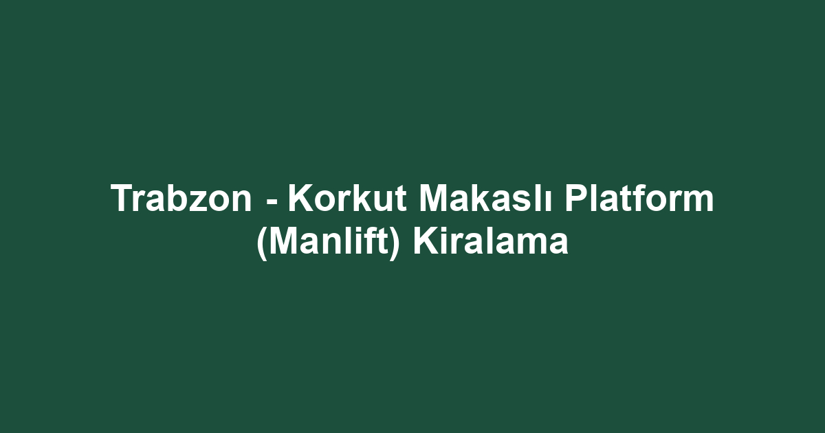 Trabzon - Korkut Makaslı Platform (Manlift) Kiralama