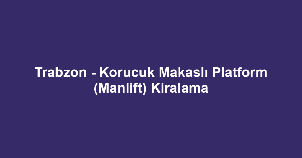 Trabzon - Korucuk Makaslı Platform (Manlift) Kiralama