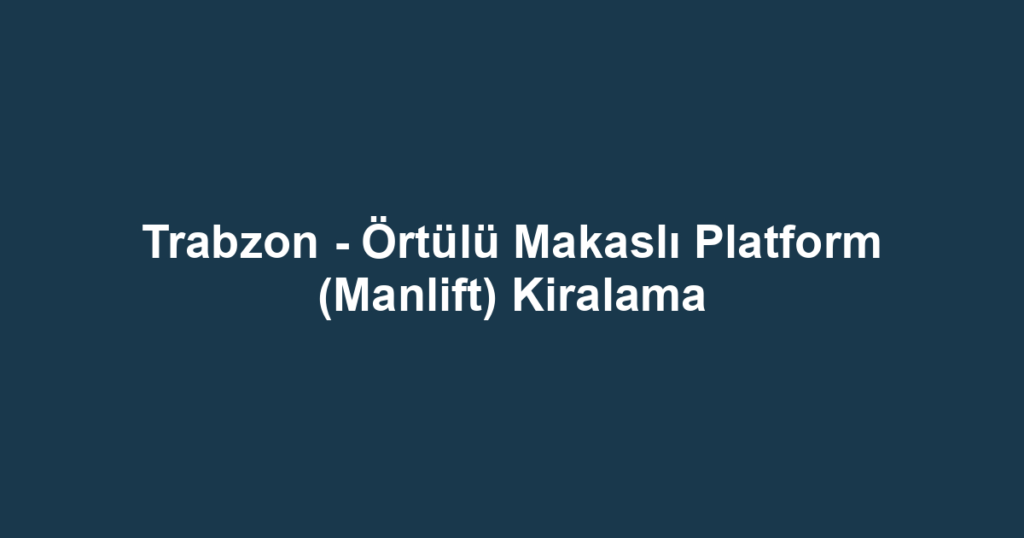 Trabzon - Örtülü Makaslı Platform (Manlift) Kiralama