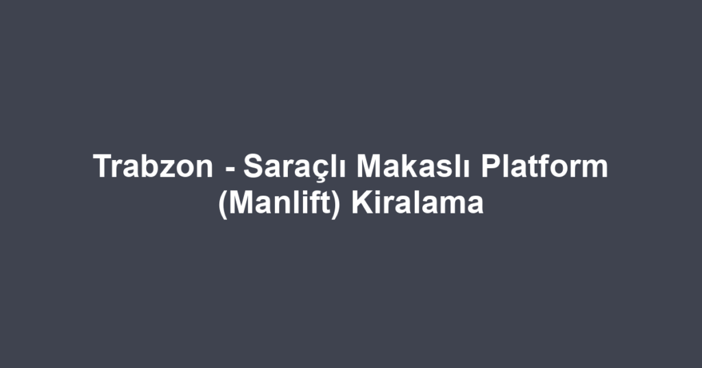 Trabzon - Saraçlı Makaslı Platform (Manlift) Kiralama