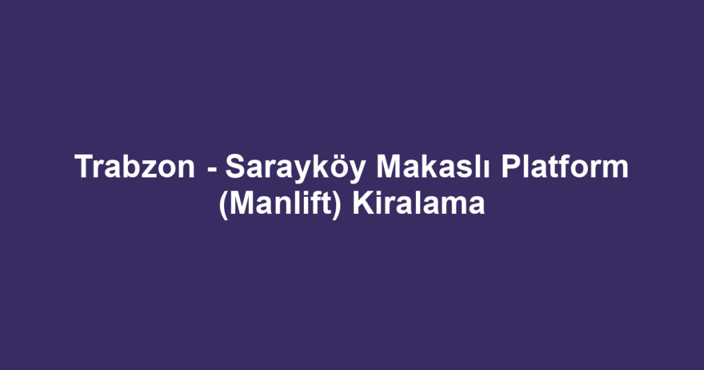 Trabzon - Sarayköy Makaslı Platform (Manlift) Kiralama