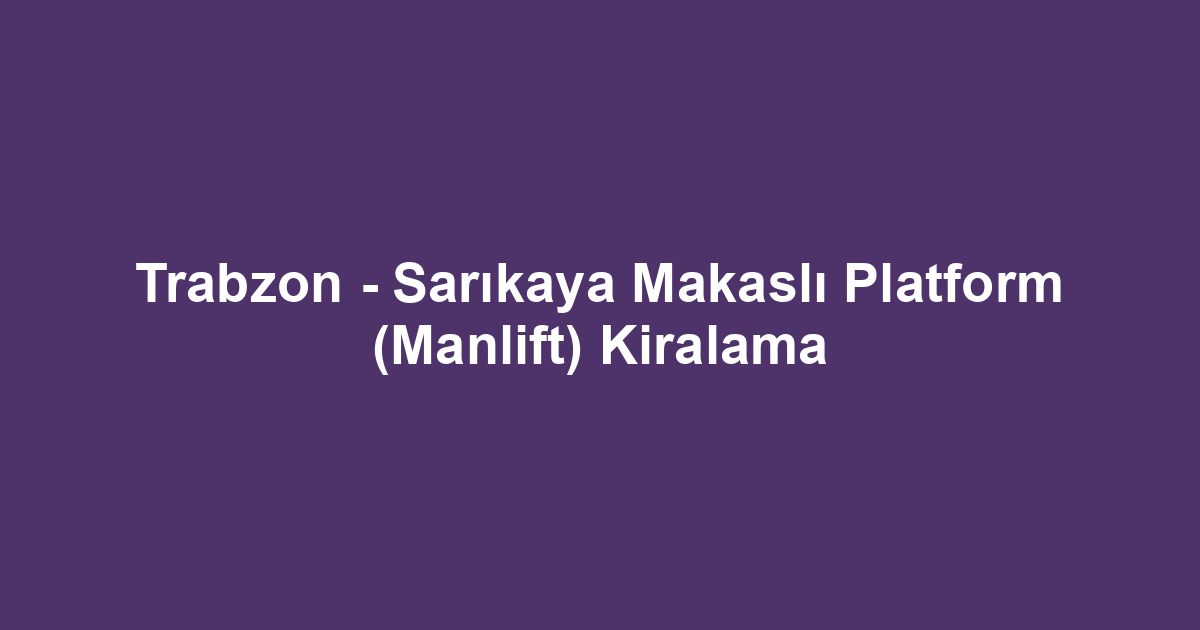 Trabzon - Sarıkaya Makaslı Platform (Manlift) Kiralama
