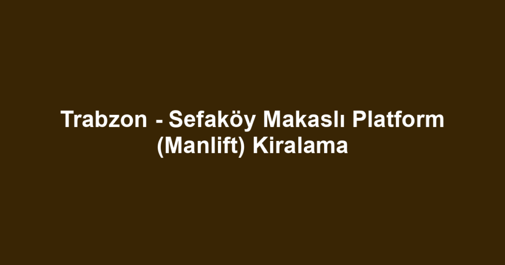 Trabzon - Sefaköy Makaslı Platform (Manlift) Kiralama