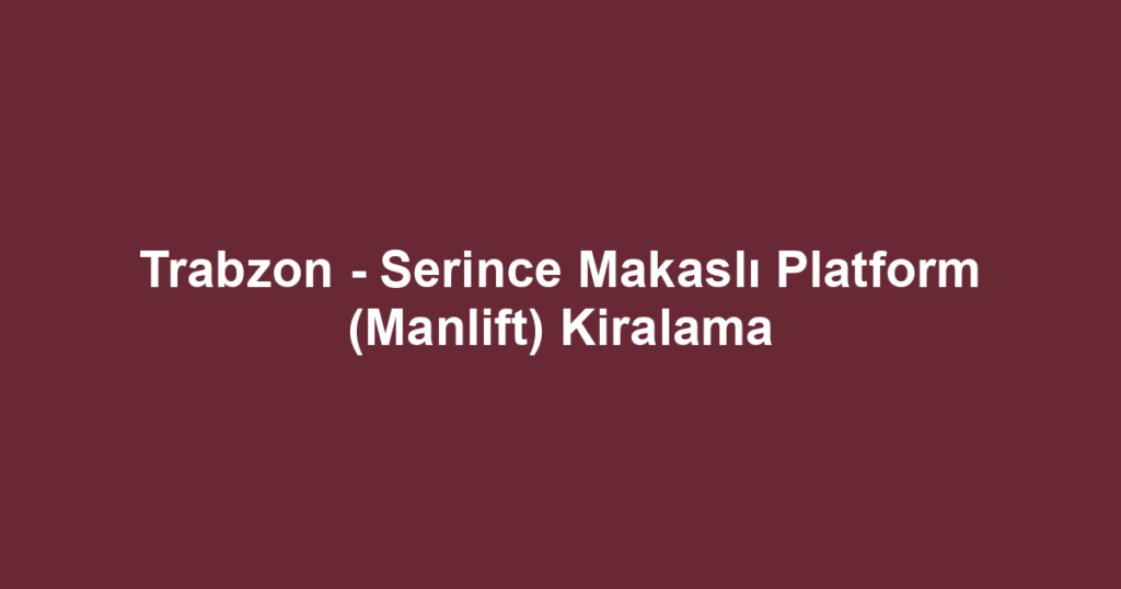 Trabzon - Serince Makaslı Platform (Manlift) Kiralama