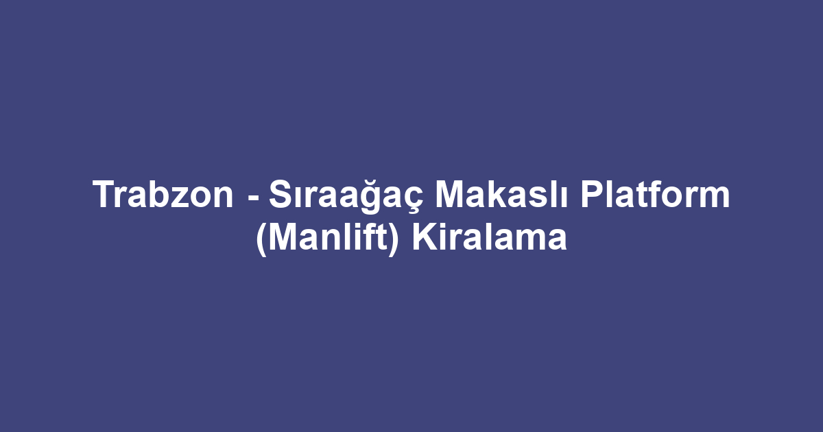 Trabzon - Sıraağaç Makaslı Platform (Manlift) Kiralama