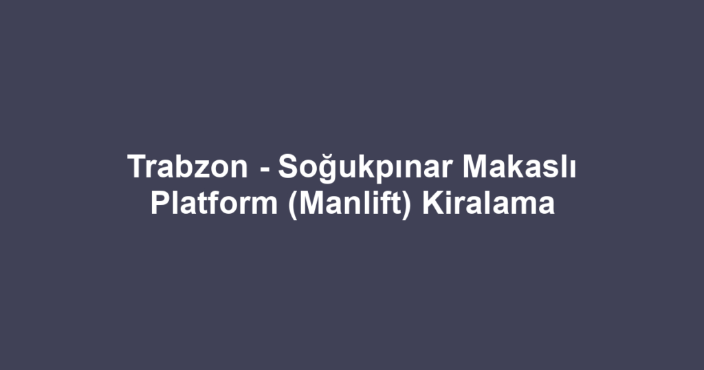 Trabzon - Soğukpınar Makaslı Platform (Manlift) Kiralama