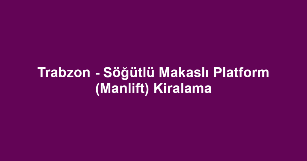 Trabzon - Söğütlü Makaslı Platform (Manlift) Kiralama