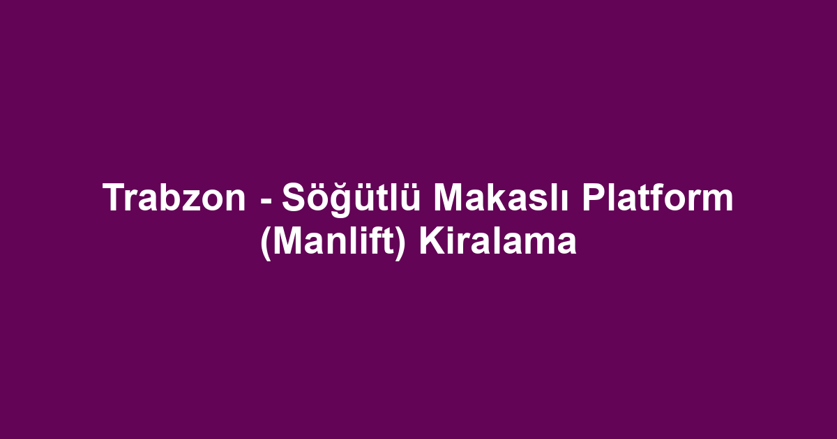 Trabzon - Söğütlü Makaslı Platform (Manlift) Kiralama