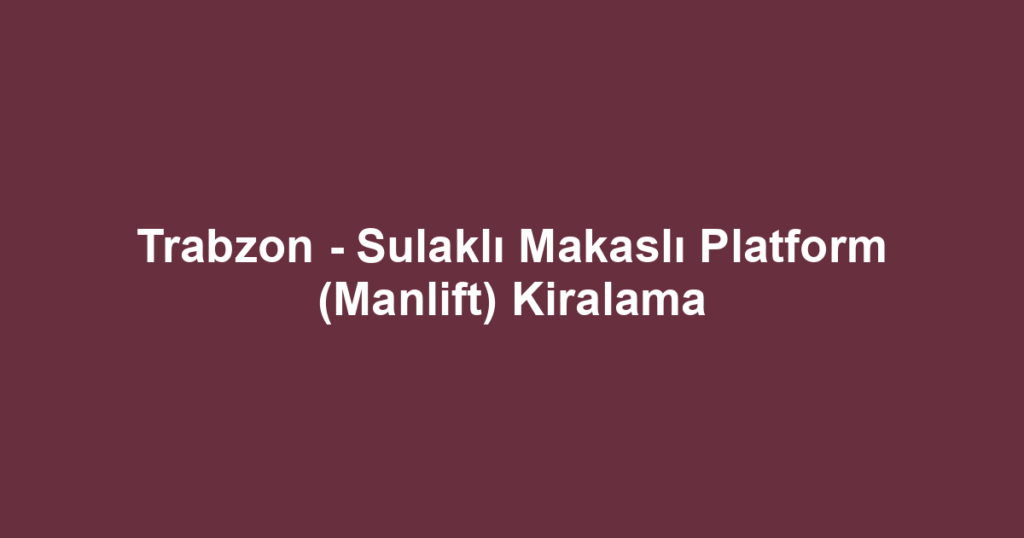 Trabzon - Sulaklı Makaslı Platform (Manlift) Kiralama
