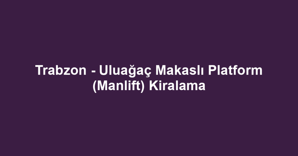 Trabzon - Uluağaç Makaslı Platform (Manlift) Kiralama
