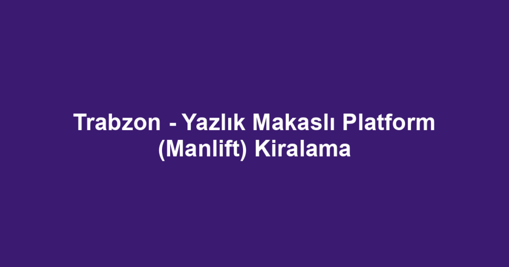 Trabzon - Yazlık Makaslı Platform (Manlift) Kiralama