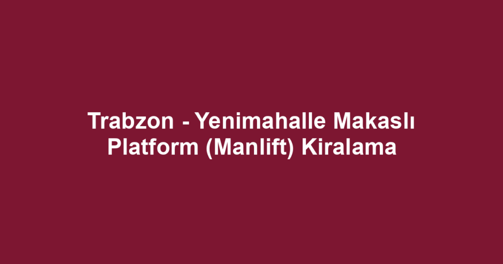 Trabzon - Yenimahalle Makaslı Platform (Manlift) Kiralama