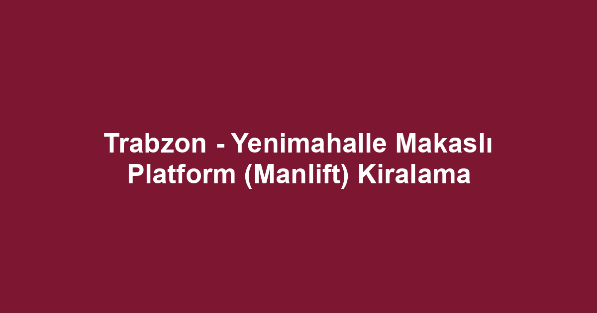 Trabzon - Yenimahalle Makaslı Platform (Manlift) Kiralama
