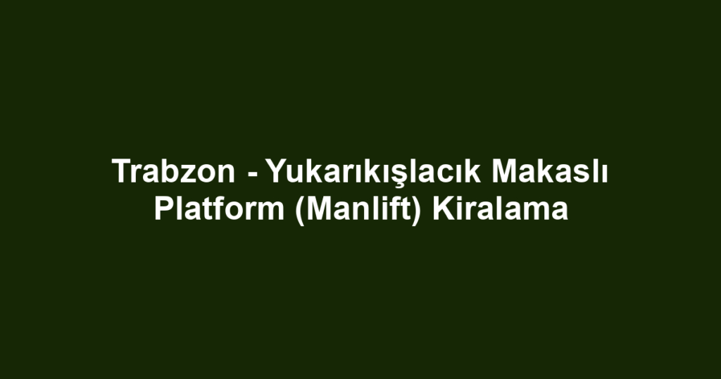 Trabzon - Yukarıkışlacık Makaslı Platform (Manlift) Kiralama