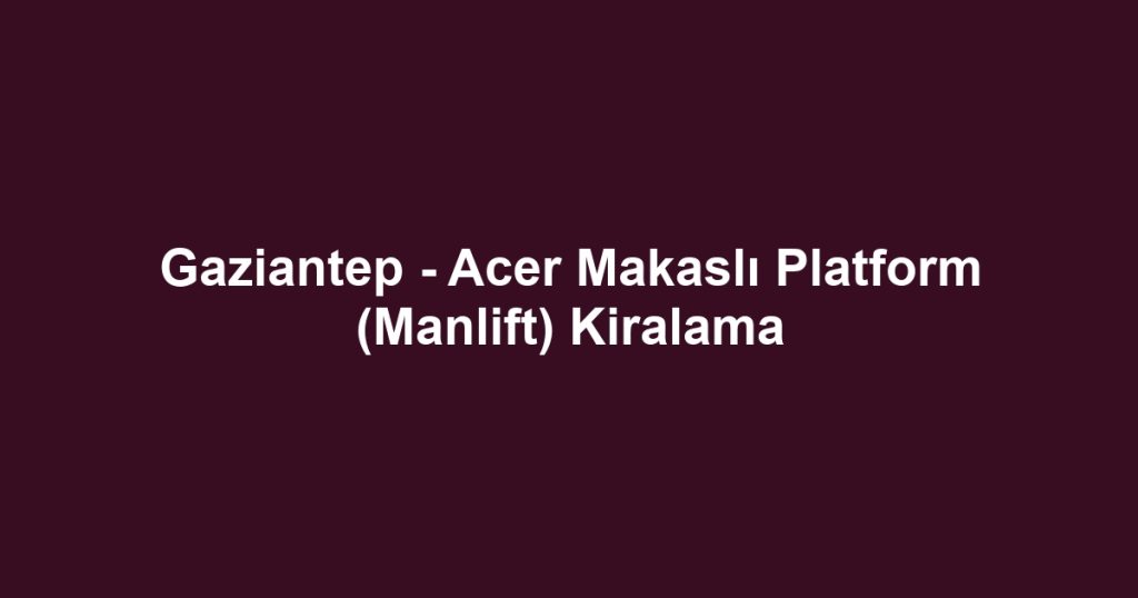 Gaziantep - Acer Makaslı Platform (Manlift) Kiralama