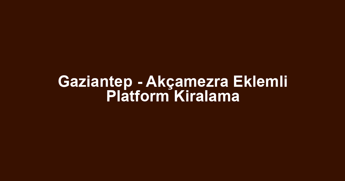 Gaziantep - Akçamezra Eklemli Platform Kiralama