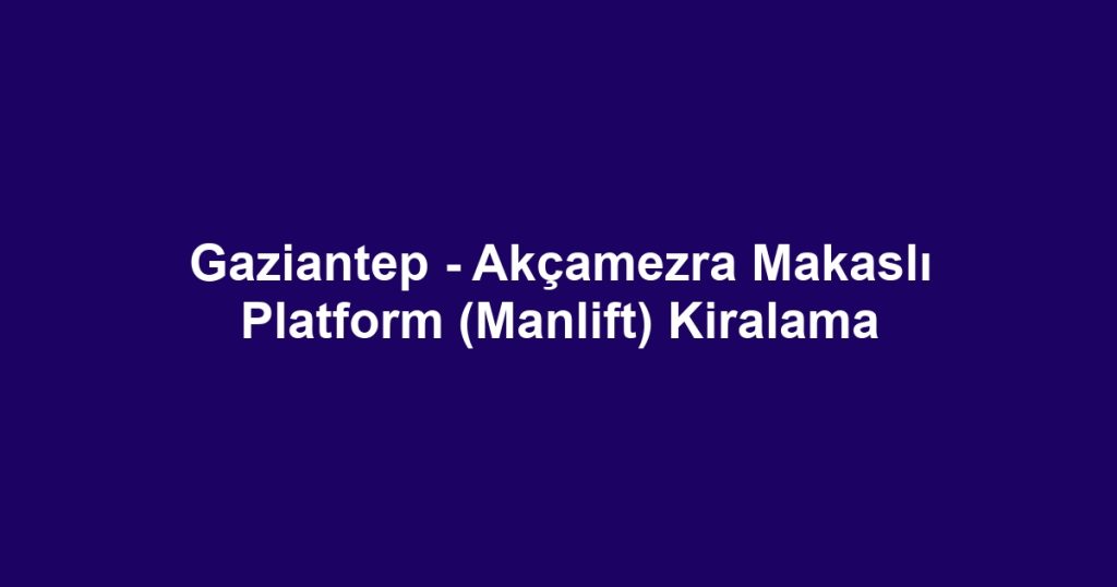 Gaziantep - Akçamezra Makaslı Platform (Manlift) Kiralama