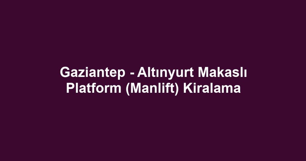 Gaziantep - Altınyurt Makaslı Platform (Manlift) Kiralama