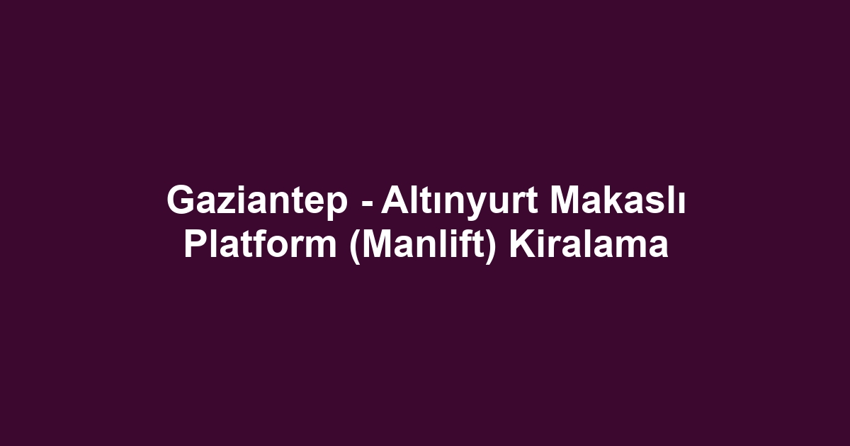 Gaziantep - Altınyurt Makaslı Platform (Manlift) Kiralama
