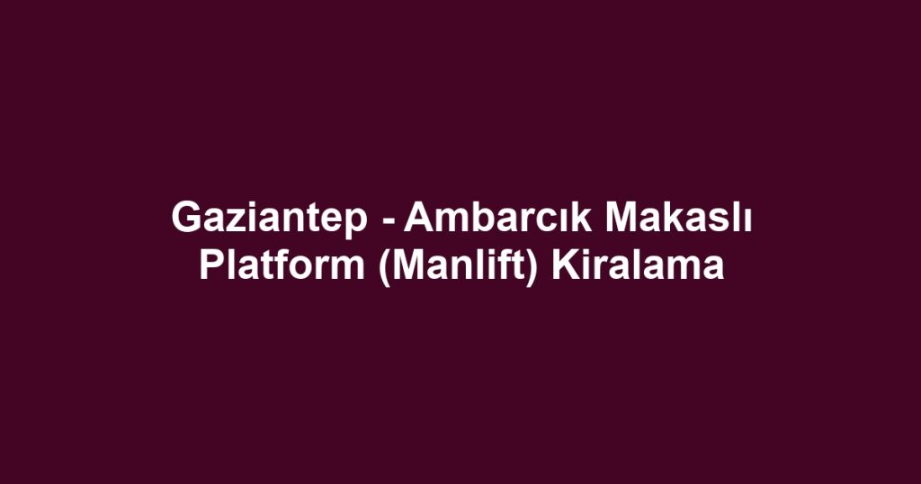 Gaziantep - Ambarcık Makaslı Platform (Manlift) Kiralama