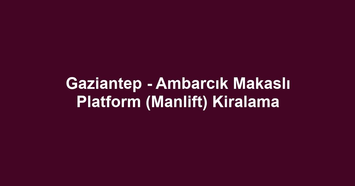 Gaziantep - Ambarcık Makaslı Platform (Manlift) Kiralama