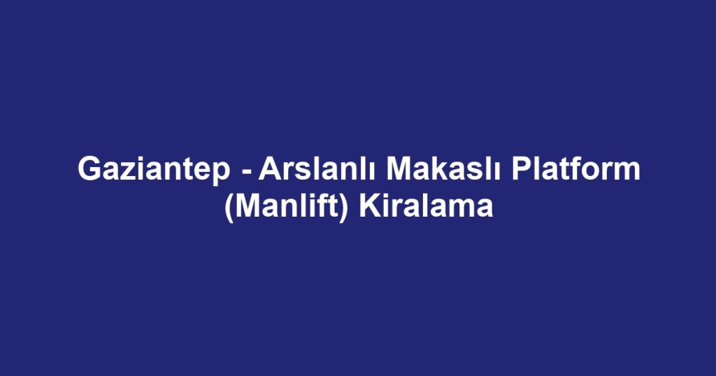 Gaziantep - Arslanlı Makaslı Platform (Manlift) Kiralama